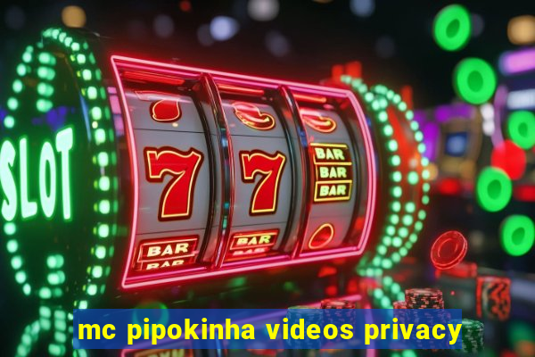 mc pipokinha videos privacy